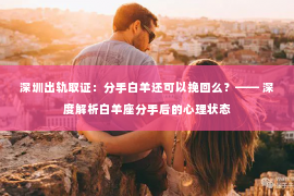深圳出轨取证：分手白羊还可以挽回么？—— 深度解析白羊座分手后的心理状态