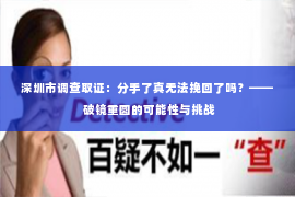 深圳市调查取证:分手了真无法挽回了吗?—— 破镜重圆的可能性与挑战 深圳市调查取证:分手了真无法挽回了吗?—— 破镜重圆的可能性与挑战