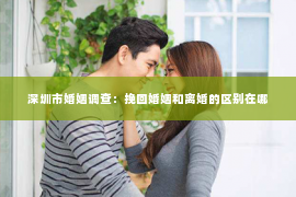 深圳市婚姻调查：挽回婚姻和离婚的区别在哪