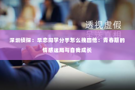 深圳侦探：早恋同学分手怎么挽回他：青春期的情感迷局与自我成长