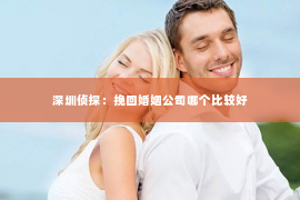 深圳侦探：挽回婚姻公司哪个比较好