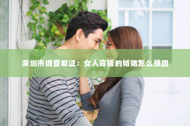 深圳市调查取证：女人背叛的婚姻怎么挽回
