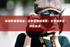 深圳市调查取证:分手后挽回爱情:女性的决定并非终点 深圳市调查取证:分手后挽回爱情:女性的决定并非终点