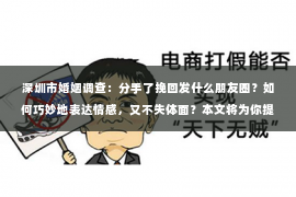 深圳市婚姻调查：分手了挽回发什么朋友圈？如何巧妙地表达情感，又不失体面？本文将为你提供一些建议，帮助你用恰当的方式在朋友圈表达你的情感，增加挽回的可能性。