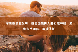 深圳市调查公司:挽回出轨男人的心理书籍:助你走出阴影,重建信任 深圳市调查公司:挽回出轨男人的心理书籍:助你走出阴影,重建信任