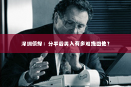 深圳侦探:分手后男人有多难挽回他? 深圳侦探:分手后男人有多难挽回他?