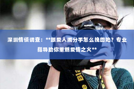 深圳情侦调查:**跟爱人闹分手怎么挽回她?专业指导助你重燃爱情之火** 深圳情侦调查:**跟爱人闹分手怎么挽回她?专业指导助你重燃爱情之火**