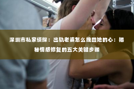深圳市私家侦探:出轨老婆怎么挽回她的心:揭秘情感修复的五大关键步骤 深圳市私家侦探:出轨老婆怎么挽回她的心:揭秘情感修复的五大关键步骤