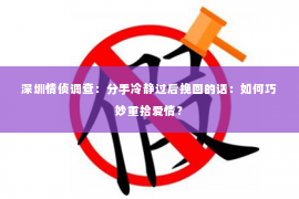 深圳情侦调查:分手冷静过后挽回的话:如何巧妙重拾爱情? 深圳情侦调查:分手冷静过后挽回的话:如何巧妙重拾爱情?