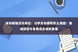 深圳婚姻出轨取证:分手后的感情怎么挽回:重建信任与自我成长的双重奏 深圳婚姻出轨取证:分手后的感情怎么挽回:重建信任与自我成长的双重奏