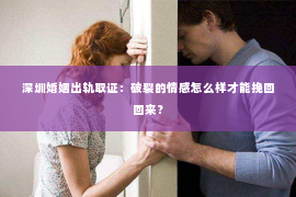深圳婚姻出轨取证：破裂的情感怎么样才能挽回回来？