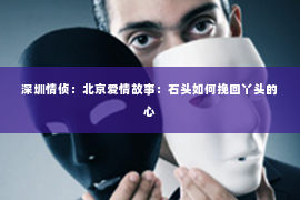 深圳情侦:北京爱情故事:石头如何挽回丫头的心 深圳情侦:北京爱情故事:石头如何挽回丫头的心