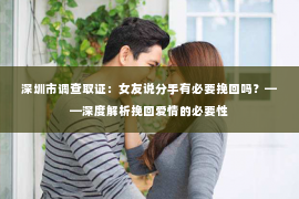 深圳市调查取证：女友说分手有必要挽回吗？——深度解析挽回爱情的必要性