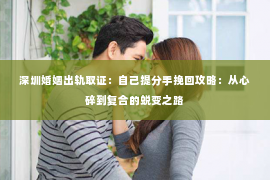 深圳婚姻出轨取证：自己提分手挽回攻略：从心碎到复合的蜕变之路