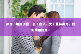 深圳市婚姻调查:妻子出轨,丈夫坚持离婚,如何挽回婚姻? 深圳市婚姻调查:妻子出轨,丈夫坚持离婚,如何挽回婚姻?