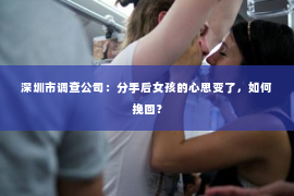 深圳市调查公司：分手后女孩的心思变了，如何挽回？