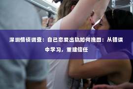 深圳情侦调查:自己恋爱出轨如何挽回:从错误中学习,重建信任 深圳情侦调查:自己恋爱出轨如何挽回:从错误中学习,重建信任