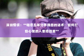 深圳情侦:**相恋五年分手挽回的话术:如何打动心爱的人重拾旧爱** 深圳情侦:**相恋五年分手挽回的话术:如何打动心爱的人重拾旧爱**