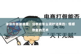 深圳市婚姻调查:分手后怎么说好话挽回:情感修复的艺术 深圳市婚姻调查:分手后怎么说好话挽回:情感修复的艺术