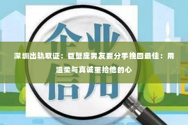 深圳出轨取证:巨蟹座男友要分手挽回最佳:用温柔与真诚重拾他的心 深圳出轨取证:巨蟹座男友要分手挽回最佳:用温柔与真诚重拾他的心