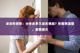 深圳市侦探:分手后多久适合挽回?把握黄金期,重燃爱火 深圳市侦探:分手后多久适合挽回?把握黄金期,重燃爱火