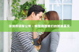 深圳市侦探公司：我想挽回我们的婚姻英文