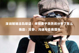 深圳婚姻出轨取证:未婚妻子突然说分手了怎么挽回:冷静、沟通与自我提升 深圳婚姻出轨取证:未婚妻子突然说分手了怎么挽回:冷静、沟通与自我提升