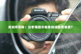 深圳市侦探：分手挽回水瓶男的话题有哪些？