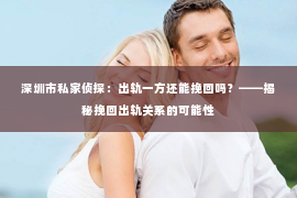 深圳市私家侦探：出轨一方还能挽回吗？——揭秘挽回出轨关系的可能性