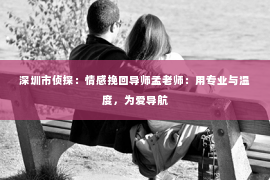 深圳市侦探：情感挽回导师孟老师：用专业与温度，为爱导航