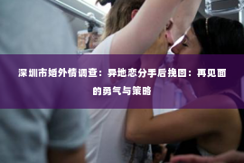 深圳市婚外情调查:异地恋分手后挽回:再见面的勇气与策略 深圳市婚外情调查:异地恋分手后挽回:再见面的勇气与策略