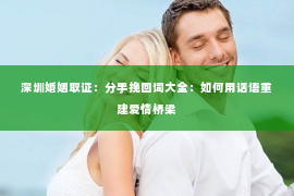 深圳婚姻取证:分手挽回词大全:如何用话语重建爱情桥梁 深圳婚姻取证:分手挽回词大全:如何用话语重建爱情桥梁