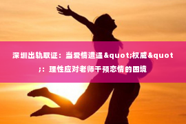深圳出轨取证:当爱情遭遇"权威":理性应对老师干预恋情的困境 深圳出轨取证:当爱情遭遇"权威":理性应对老师干预恋情的困境