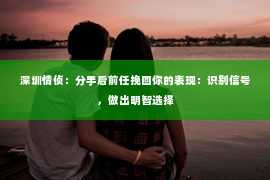 深圳情侦:分手后前任挽回你的表现:识别信号,做出明智选择 深圳情侦:分手后前任挽回你的表现:识别信号,做出明智选择