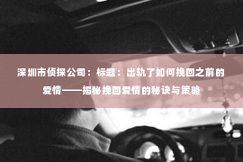 深圳市侦探公司：标题：出轨了如何挽回之前的爱情——揭秘挽回爱情的秘诀与策略