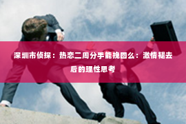 深圳市侦探：热恋二周分手能挽回么：激情褪去后的理性思考