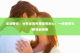深圳情侦：分手后如何挽回他的心：一份理性与感性的指南