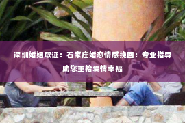 深圳婚姻取证:石家庄婚恋情感挽回:专业指导助您重拾爱情幸福 深圳婚姻取证:石家庄婚恋情感挽回:专业指导助您重拾爱情幸福