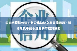 深圳市侦探公司：老公出轨处女座会挽回吗？婚姻危机中的心理分析与应对策略