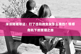 深圳婚姻取证：打了出轨的女友怎么挽回？情感危机下的重建之路