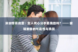 深圳情侦调查:女人死心分手能挽回吗?—— 破镜重圆的可能性与挑战 深圳情侦调查:女人死心分手能挽回吗?—— 破镜重圆的可能性与挑战
