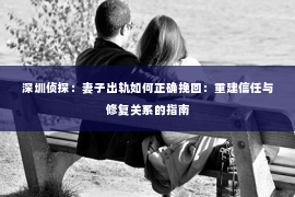 深圳侦探:妻子出轨如何正确挽回:重建信任与修复关系的指南 深圳侦探:妻子出轨如何正确挽回:重建信任与修复关系的指南