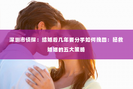 深圳市侦探：结婚后几年要分手如何挽回：拯救婚姻的五大策略