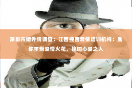 深圳市婚外情调查:江西挽回爱情培训机构:助你重燃爱情火花,挽回心爱之人 深圳市婚外情调查:江西挽回爱情培训机构:助你重燃爱情火花,挽回心爱之人