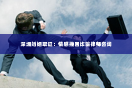 深圳婚姻取证：情感挽回诈骗律师咨询