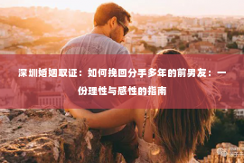深圳婚姻取证:如何挽回分手多年的前男友:一份理性与感性的指南 深圳婚姻取证:如何挽回分手多年的前男友:一份理性与感性的指南