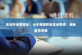 深圳市调查取证:分手挽回前男友的情感:揭秘复合攻略 深圳市调查取证:分手挽回前男友的情感:揭秘复合攻略