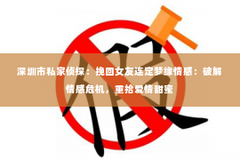 深圳市私家侦探:挽回女友连定梦缘情感:破解情感危机,重拾爱情甜蜜 深圳市私家侦探:挽回女友连定梦缘情感:破解情感危机,重拾爱情甜蜜
