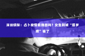 深圳侦探:占卜爱情能挽回吗?女生别被“塔罗牌”骗了 深圳侦探:占卜爱情能挽回吗?女生别被“塔罗牌”骗了