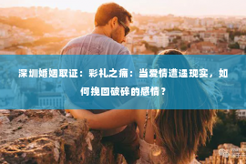 深圳婚姻取证:彩礼之痛:当爱情遭遇现实,如何挽回破碎的感情? 深圳婚姻取证:彩礼之痛:当爱情遭遇现实,如何挽回破碎的感情?